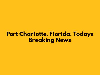 Port Charlotte, Florida: Today's Breaking News