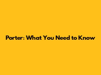 Porter: What You Need to Know