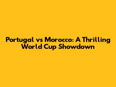 Portugal vs Morocco: A Thrilling World Cup Showdown
