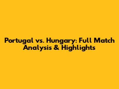 Portugal vs. Hungary: Full Match Analysis & Highlights