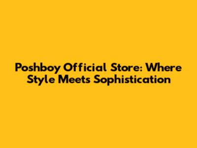 Poshboy Official Store: Where Style Meets Sophistication
