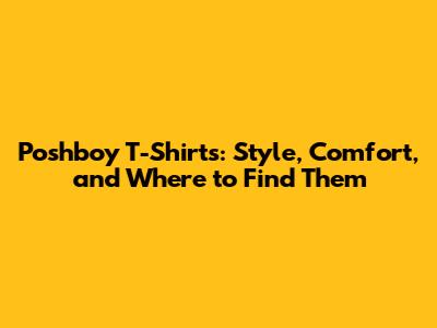 Poshboy T-Shirts: Style, Comfort, and Where to Find Them