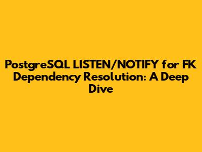 PostgreSQL LISTEN/NOTIFY for FK Dependency Resolution: A Deep Dive