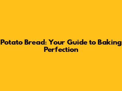 Potato Bread: Your Guide to Baking Perfection