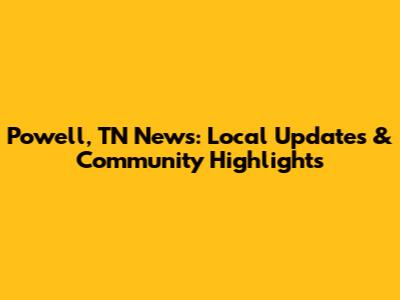Powell, TN News: Local Updates & Community Highlights
