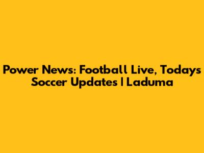 Power News: Football Live, Today's Soccer Updates | Laduma