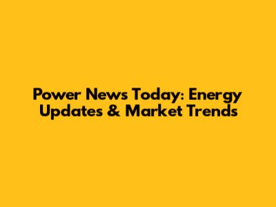 Power News Today: Energy Updates & Market Trends