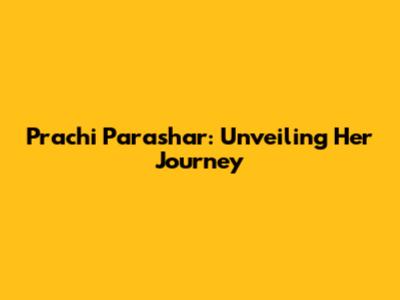 Prachi Parashar: Unveiling Her Journey