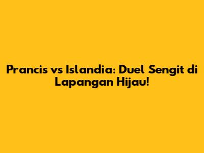 Prancis vs Islandia: Duel Sengit di Lapangan Hijau!