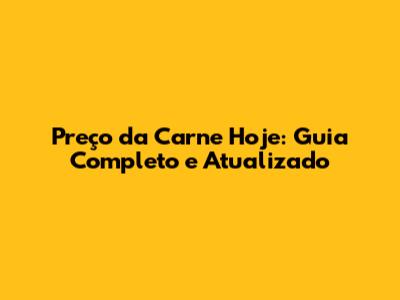 Preço da Carne Hoje: Guia Completo e Atualizado