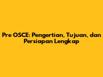 Pre OSCE: Pengertian, Tujuan, dan Persiapan Lengkap