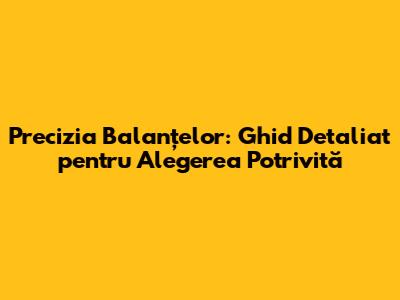 Precizia Balanțelor: Ghid Detaliat pentru Alegerea Potrivită