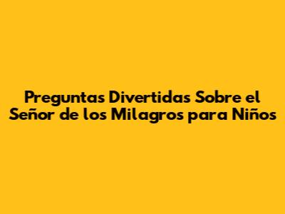 Preguntas Divertidas Sobre el Señor de los Milagros para Niños