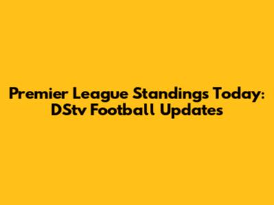 Premier League Standings Today: DStv Football Updates