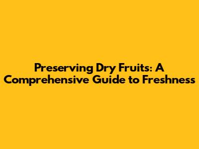 Preserving Dry Fruits: A Comprehensive Guide to Freshness