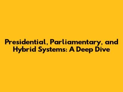 Presidential, Parliamentary, and Hybrid Systems: A Deep Dive