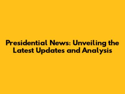 Presidential News: Unveiling the Latest Updates and Analysis