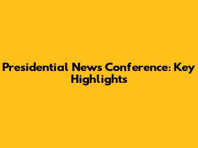 Presidential News Conference: Key Highlights