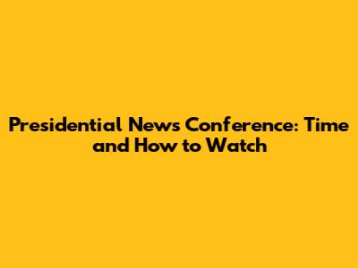Presidential News Conference: Time and How to Watch