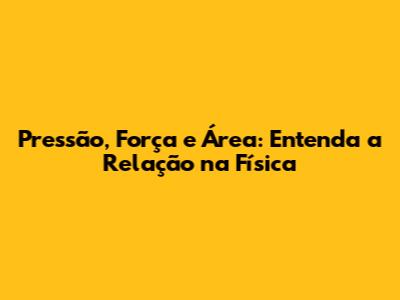 Pressão, Força e Área: Entenda a Relação na Física