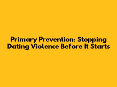 Primary Prevention: Stopping Dating Violence Before It Starts