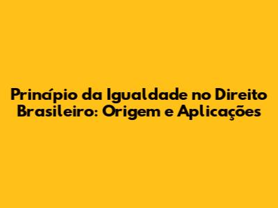 Princípio da Igualdade no Direito Brasileiro: Origem e Aplicações