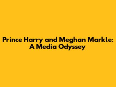 Prince Harry and Meghan Markle: A Media Odyssey