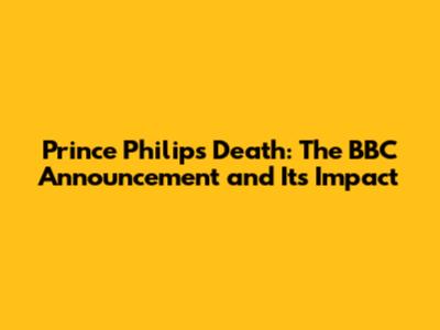 Prince Philip's Death: The BBC Announcement and Its Impact