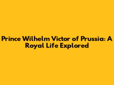 Prince Wilhelm Victor of Prussia: A Royal Life Explored