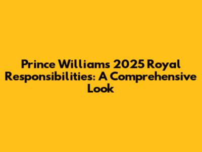 Prince William's 2025 Royal Responsibilities: A Comprehensive Look