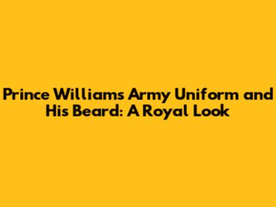 Prince William's Army Uniform and His Beard: A Royal Look