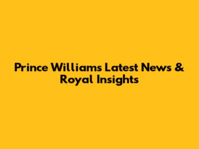 Prince William's Latest News & Royal Insights