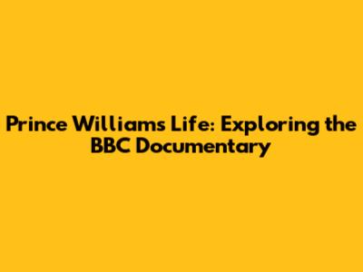 Prince William's Life: Exploring the BBC Documentary