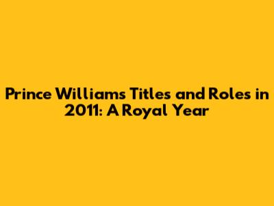 Prince William's Titles and Roles in 2011: A Royal Year