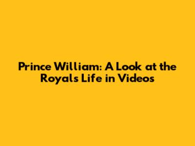 Prince William: A Look at the Royal's Life in Videos