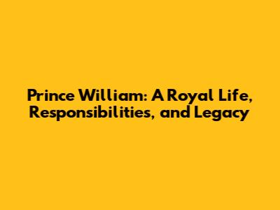 Prince William: A Royal Life, Responsibilities, and Legacy