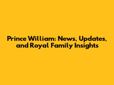 Prince William: News, Updates, and Royal Family Insights
