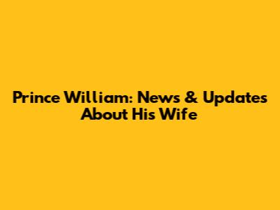 Prince William: News & Updates About His Wife