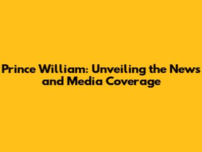 Prince William: Unveiling the News and Media Coverage