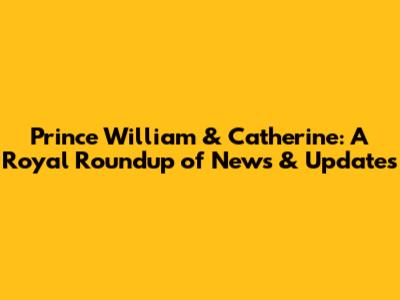Prince William & Catherine: A Royal Roundup of News & Updates