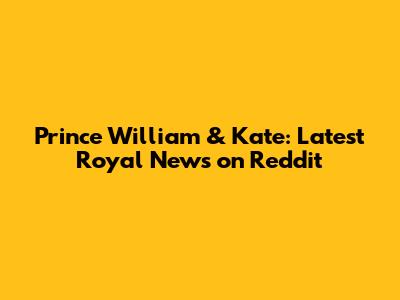 Prince William & Kate: Latest Royal News on Reddit