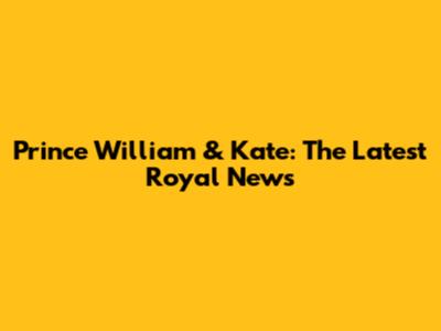 Prince William & Kate: The Latest Royal News