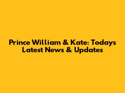 Prince William & Kate: Today's Latest News & Updates