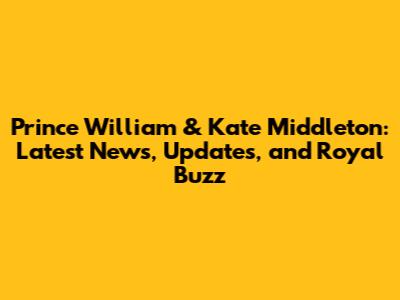 Prince William & Kate Middleton: Latest News, Updates, and Royal Buzz