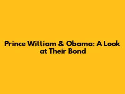Prince William & Obama: A Look at Their Bond