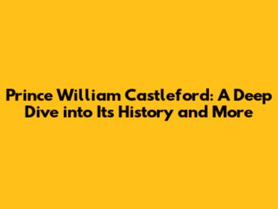 Prince William Castleford: A Deep Dive into Its History and More