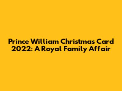 Prince William Christmas Card 2022: A Royal Family Affair