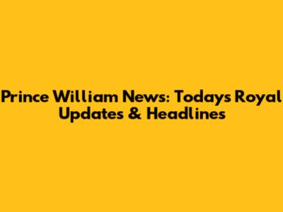 Prince William News: Today's Royal Updates & Headlines
