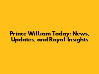 Prince William Today: News, Updates, and Royal Insights