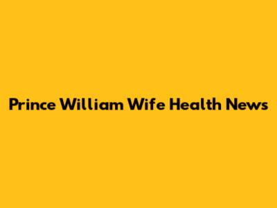Prince William Wife Health News
